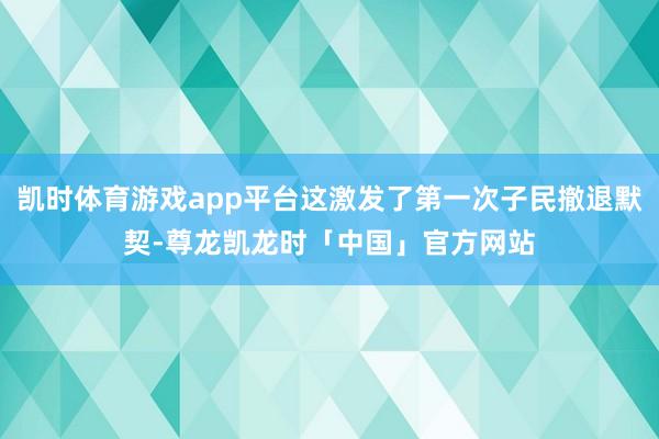 凯时体育游戏app平台这激发了第一次子民撤退默契-尊龙凯龙时「中国」官方网站