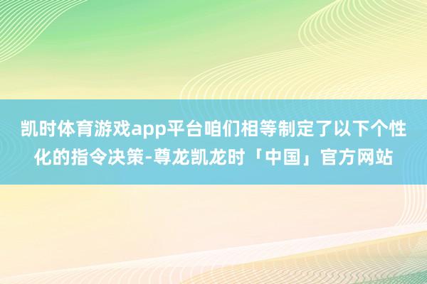 凯时体育游戏app平台咱们相等制定了以下个性化的指令决策-尊龙凯龙时「中国」官方网站