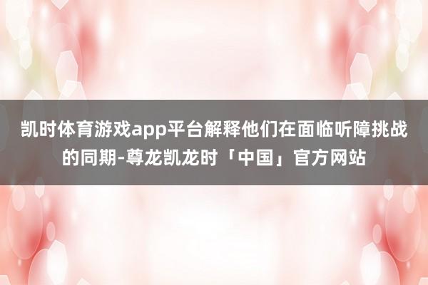凯时体育游戏app平台解释他们在面临听障挑战的同期-尊龙凯龙时「中国」官方网站