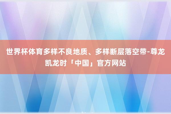 世界杯体育多样不良地质、多样断层落空带-尊龙凯龙时「中国」官方网站