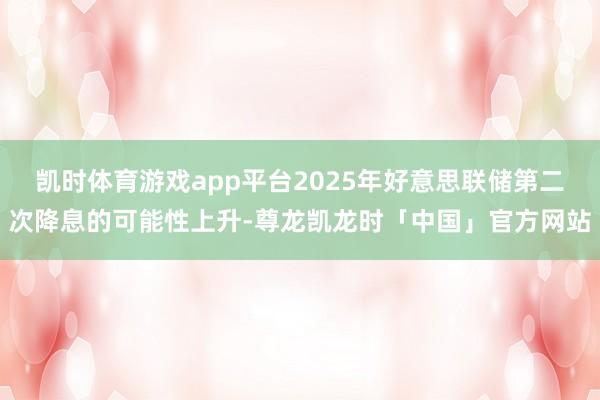 凯时体育游戏app平台2025年好意思联储第二次降息的可能性上升-尊龙凯龙时「中国」官方网站