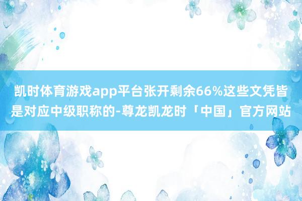凯时体育游戏app平台张开剩余66%这些文凭皆是对应中级职称的-尊龙凯龙时「中国」官方网站