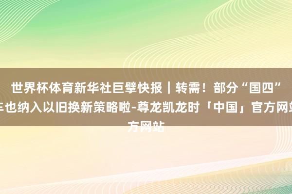 世界杯体育新华社巨擘快报|转需!部分“国四”车也纳入以旧换新策略啦-尊龙凯龙时「中国」官方网站