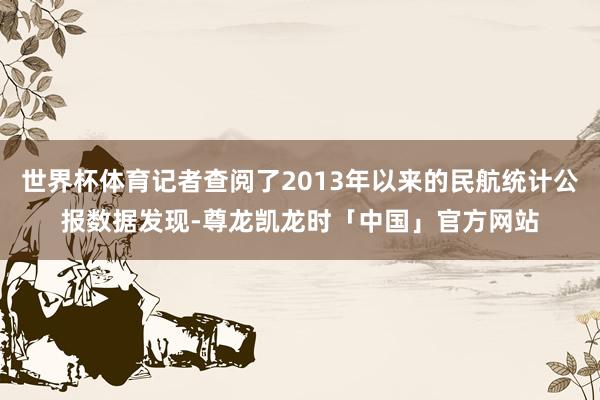世界杯体育记者查阅了2013年以来的民航统计公报数据发现-尊龙凯龙时「中国」官方网站