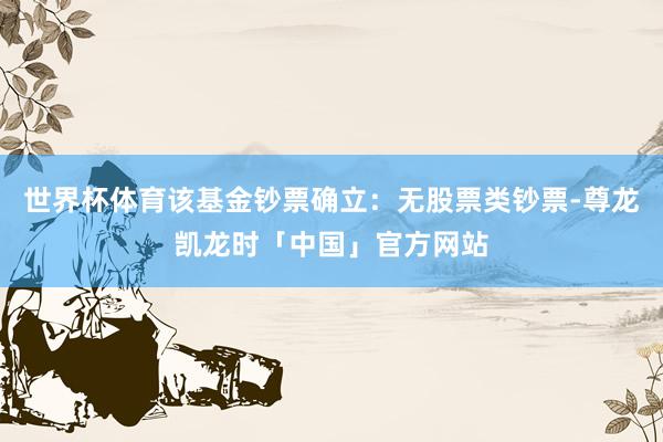 世界杯体育该基金钞票确立：无股票类钞票-尊龙凯龙时「中国」官方网站