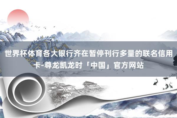 世界杯体育各大银行齐在暂停刊行多量的联名信用卡-尊龙凯龙时「中国」官方网站