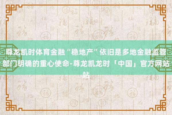 尊龙凯时体育金融“稳地产”依旧是多地金融监管部门明确的重心使命-尊龙凯龙时「中国」官方网站