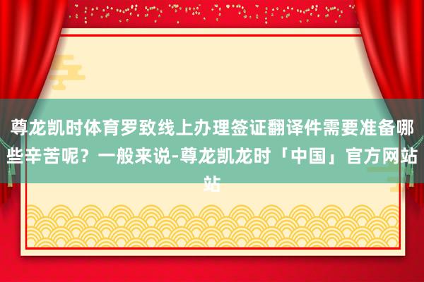 尊龙凯时体育罗致线上办理签证翻译件需要准备哪些辛苦呢?一般来说-尊龙凯龙时「中国」官方网站
