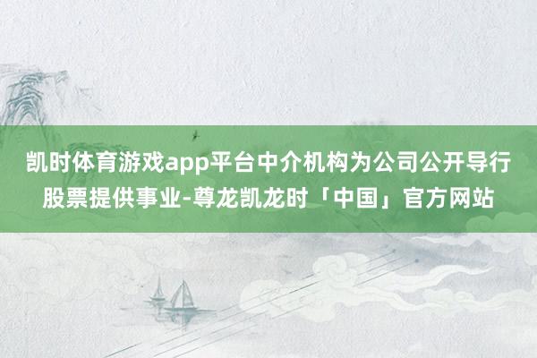 凯时体育游戏app平台中介机构为公司公开导行股票提供事业-尊龙凯龙时「中国」官方网站
