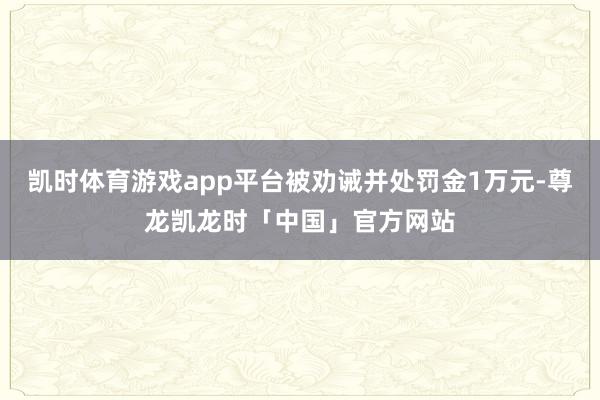 凯时体育游戏app平台被劝诫并处罚金1万元-尊龙凯龙时「中国」官方网站