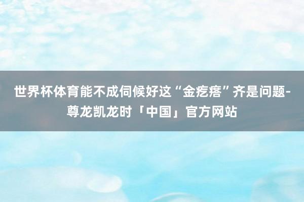 世界杯体育能不成伺候好这“金疙瘩”齐是问题-尊龙凯龙时「中国」官方网站