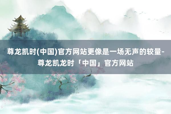 尊龙凯时(中国)官方网站更像是一场无声的较量-尊龙凯龙时「中国」官方网站