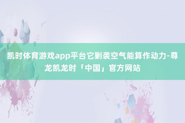 凯时体育游戏app平台它剿袭空气能算作动力-尊龙凯龙时「中国」官方网站