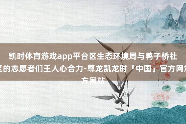 凯时体育游戏app平台区生态环境局与鸭子桥社区的志愿者们王人心合力-尊龙凯龙时「中国」官方网站