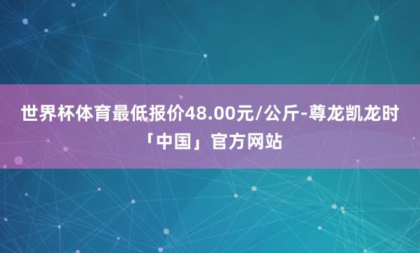 世界杯体育最低报价48.00元/公斤-尊龙凯龙时「中国」官方网站