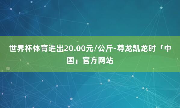 世界杯体育进出20.00元/公斤-尊龙凯龙时「中国」官方网站