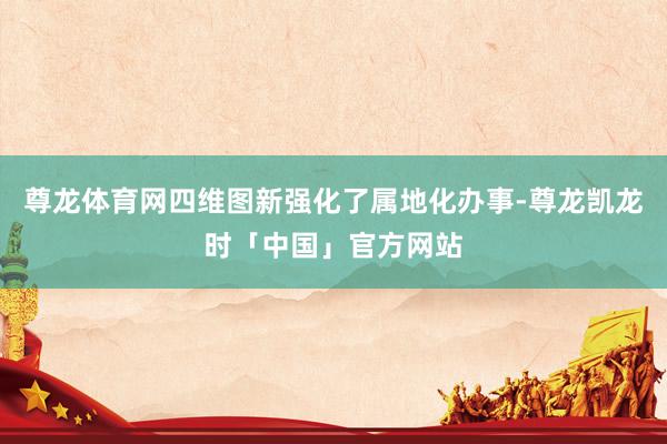 尊龙体育网四维图新强化了属地化办事-尊龙凯龙时「中国」官方网站