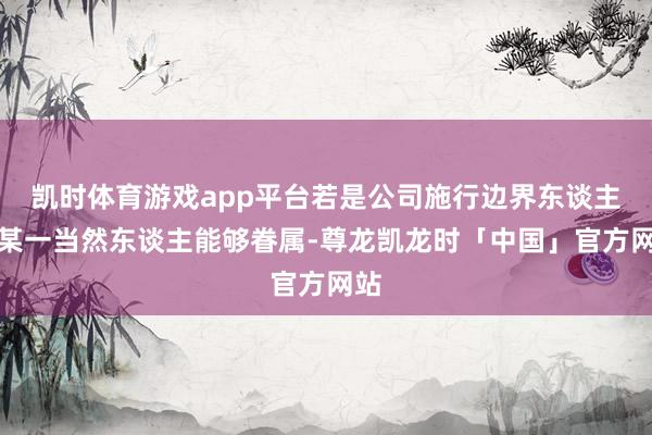 凯时体育游戏app平台若是公司施行边界东谈主为某一当然东谈主能够眷属-尊龙凯龙时「中国」官方网站