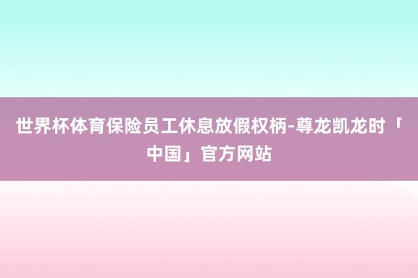 世界杯体育保险员工休息放假权柄-尊龙凯龙时「中国」官方网站