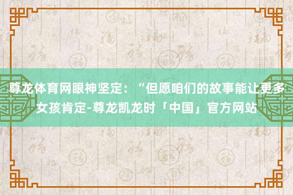 尊龙体育网眼神坚定：“但愿咱们的故事能让更多女孩肯定-尊龙凯龙时「中国」官方网站