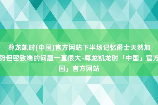 尊龙凯时(中国)官方网站下半场记忆爵士天然加强攻势但密致端的问题一直很大-尊龙凯龙时「中国」官方网站