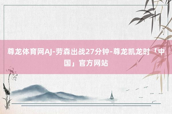 尊龙体育网AJ-劳森出战27分钟-尊龙凯龙时「中国」官方网站