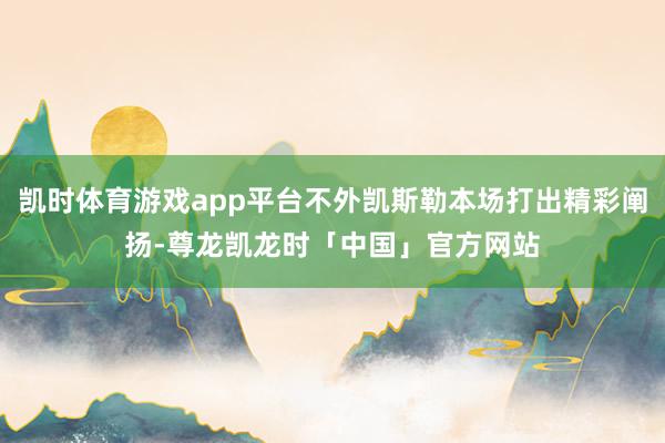 凯时体育游戏app平台不外凯斯勒本场打出精彩阐扬-尊龙凯龙时「中国」官方网站