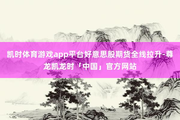 凯时体育游戏app平台好意思股期货全线拉升-尊龙凯龙时「中国」官方网站