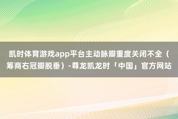 凯时体育游戏app平台主动脉瓣重度关闭不全（筹商右冠瓣脱垂）-尊龙凯龙时「中国」官方网站