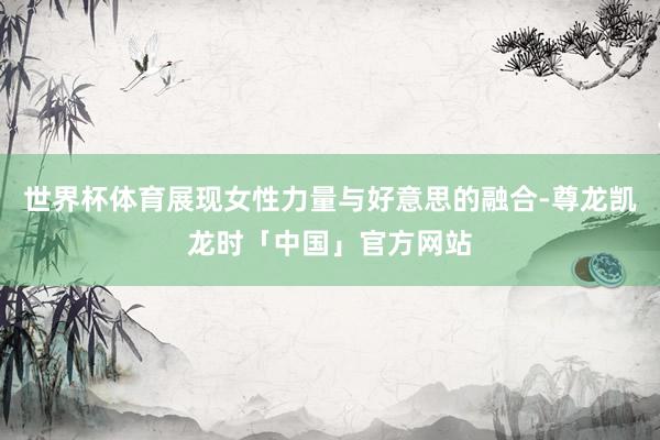 世界杯体育展现女性力量与好意思的融合-尊龙凯龙时「中国」官方网站