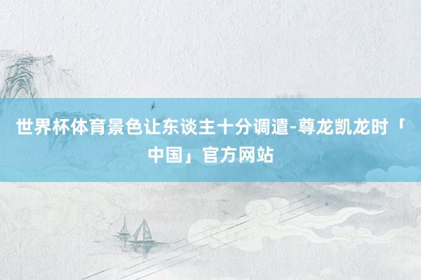 世界杯体育景色让东谈主十分调遣-尊龙凯龙时「中国」官方网站