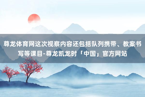 尊龙体育网这次视察内容还包括队列携带、教案书写等课目-尊龙凯龙时「中国」官方网站