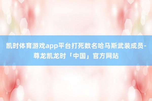 凯时体育游戏app平台打死数名哈马斯武装成员-尊龙凯龙时「中国」官方网站