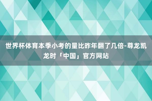 世界杯体育本季小考的量比昨年翻了几倍-尊龙凯龙时「中国」官方网站