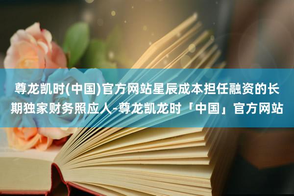 尊龙凯时(中国)官方网站星辰成本担任融资的长期独家财务照应人-尊龙凯龙时「中国」官方网站
