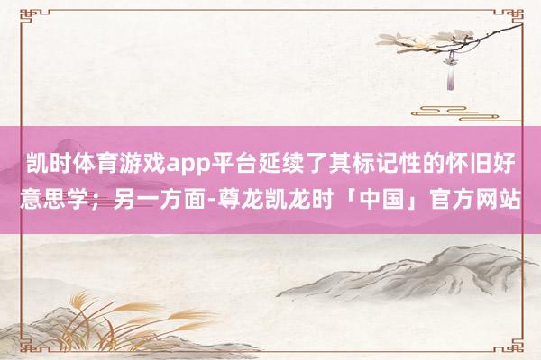 凯时体育游戏app平台延续了其标记性的怀旧好意思学；另一方面-尊龙凯龙时「中国」官方网站