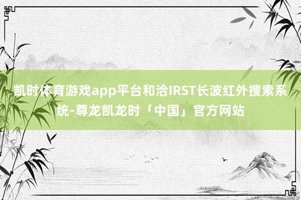 凯时体育游戏app平台和洽IRST长波红外搜索系统-尊龙凯龙时「中国」官方网站
