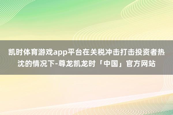 凯时体育游戏app平台在关税冲击打击投资者热沈的情况下-尊龙凯龙时「中国」官方网站