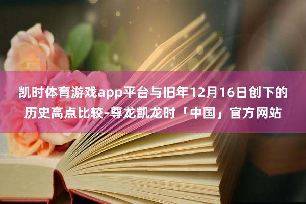 凯时体育游戏app平台与旧年12月16日创下的历史高点比较-尊龙凯龙时「中国」官方网站