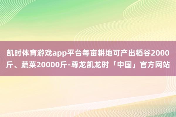 凯时体育游戏app平台每亩耕地可产出稻谷2000斤、蔬菜20000斤-尊龙凯龙时「中国」官方网站