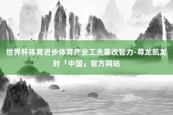 世界杯体育进步体育产业工夫篡改智力-尊龙凯龙时「中国」官方网站
