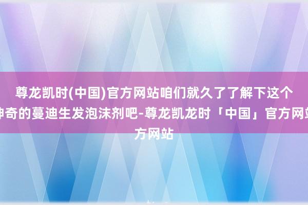 尊龙凯时(中国)官方网站咱们就久了了解下这个神奇的蔓迪生发泡沫剂吧-尊龙凯龙时「中国」官方网站