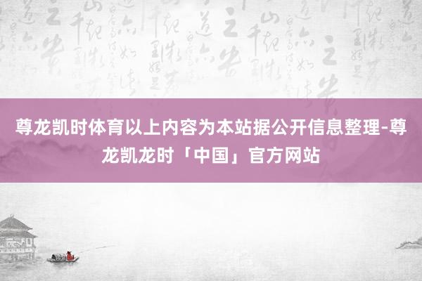 尊龙凯时体育以上内容为本站据公开信息整理-尊龙凯龙时「中国」官方网站