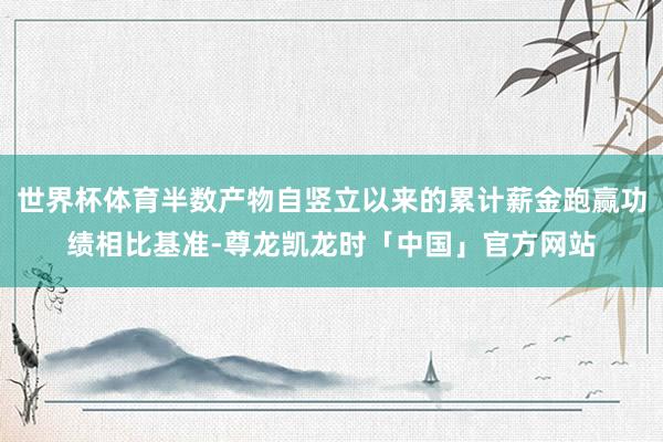 世界杯体育半数产物自竖立以来的累计薪金跑赢功绩相比基准-尊龙凯龙时「中国」官方网站
