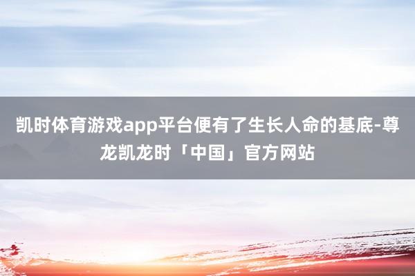 凯时体育游戏app平台便有了生长人命的基底-尊龙凯龙时「中国」官方网站