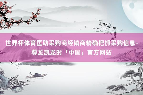 世界杯体育匡助采购商经销商精确把抓采购信息-尊龙凯龙时「中国」官方网站