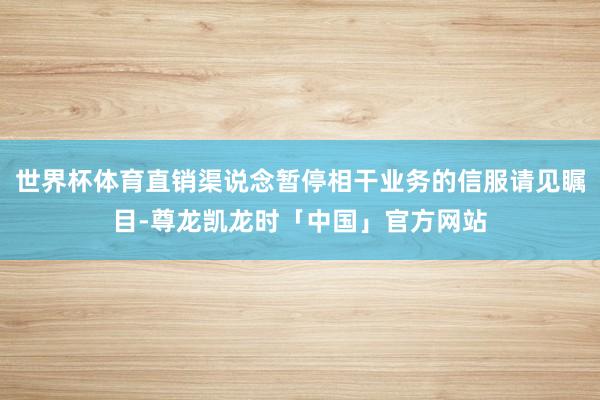 世界杯体育直销渠说念暂停相干业务的信服请见瞩目-尊龙凯龙时「中国」官方网站