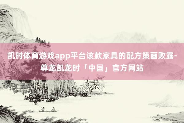 凯时体育游戏app平台该款家具的配方策画败露-尊龙凯龙时「中国」官方网站