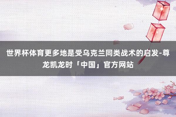 世界杯体育更多地是受乌克兰同类战术的启发-尊龙凯龙时「中国」官方网站