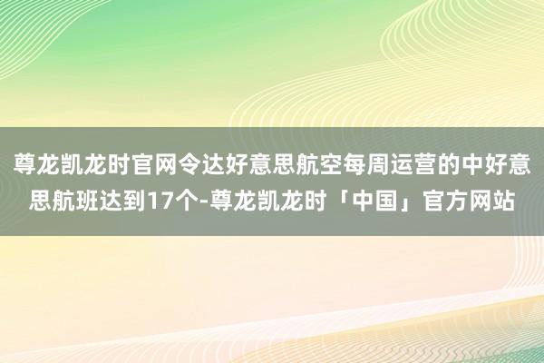 尊龙凯龙时官网令达好意思航空每周运营的中好意思航班达到17个-尊龙凯龙时「中国」官方网站
